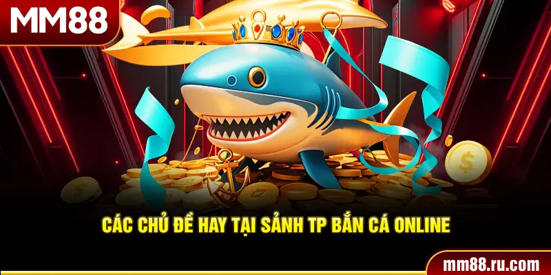 Các chủ đề hay tại sảnh TP bắn cá online
