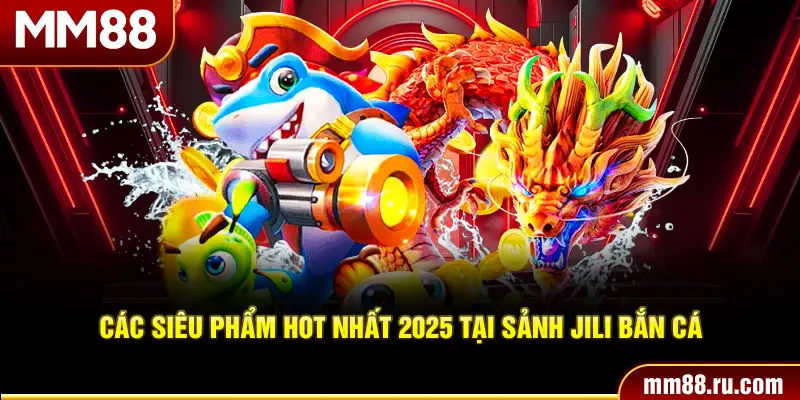 Các siêu phẩm hot nhất 2025 tại sảnh JILI bắn cá