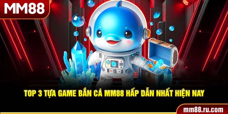 Top 3 tựa game bắn cá MM88 hấp dẫn nhất hiện nay